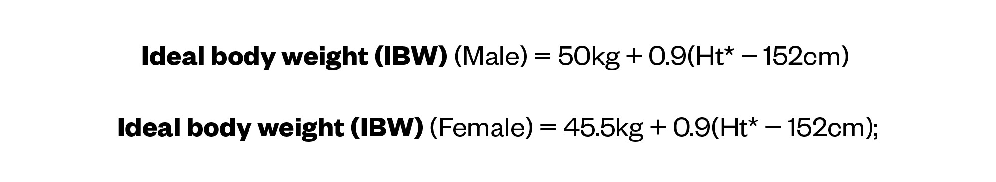 Ideal body weight (IBW) (Male) = 50kg + 0.9(Ht* − 152cm)  Ideal body Weight (IBW) (Female) = 45.5kg + 0.9(Ht* − 152cm);