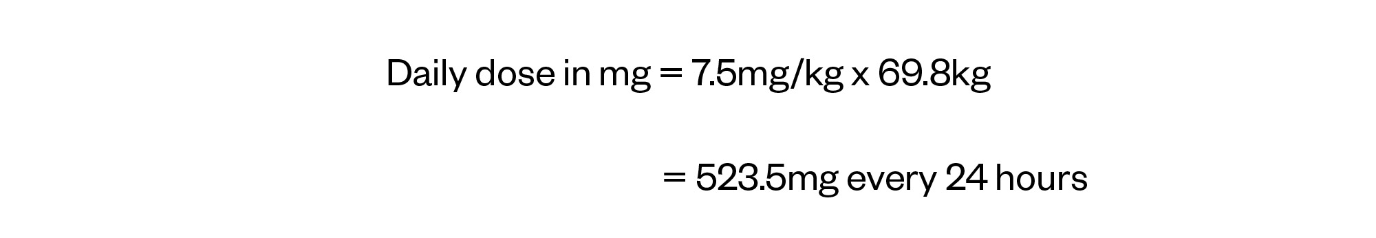 Daily dose in mg = 7.5mg/kg x 69.8kg = 523.5mg every 24 hours  