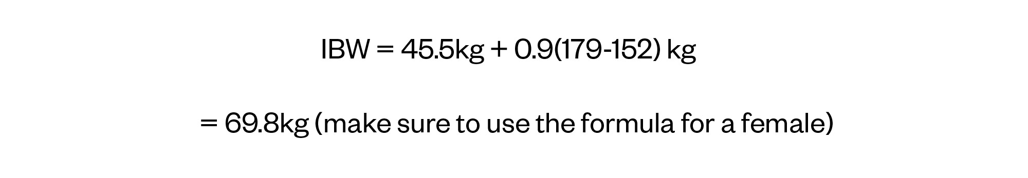 IBW = 45.5kg + 0.9(179-152) kg  = 69.8kg (make sure to use the formula for a female)