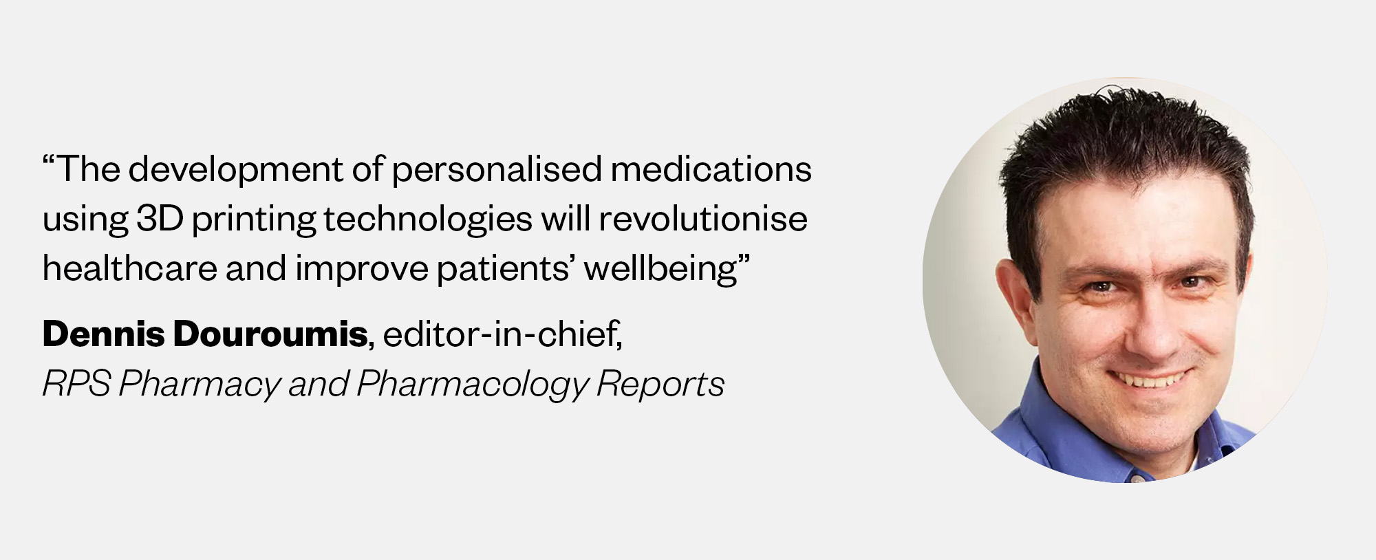 Picture of Dennis Douroumis, editor-in-chief, RPS Pharmacy and Pharmacology Reports, saying: "The development of personalised medications using 3D printing technologies will revolutionised healthcare and improve patients’ wellbeing“ 