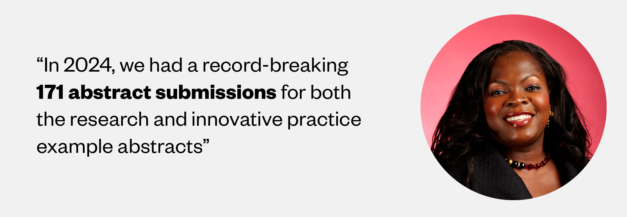 Quote from Diane saying “In 2024, we had a record-breaking 171 abstract submissions for both the research and innovative practice example abstracts”