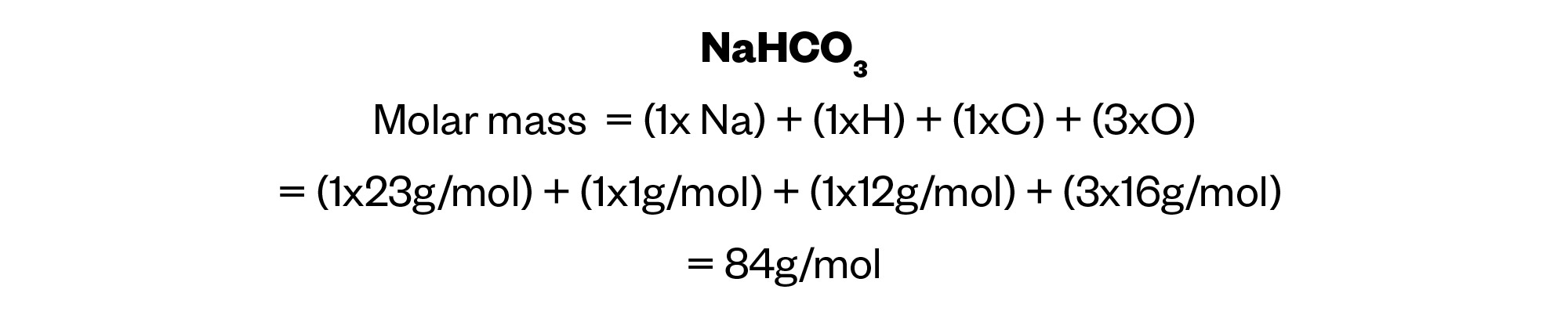 NaHCO3
Molar mass  = (1x Na) + (1xH) + (1xC) + (3xO)
= (1x23g/mol) + (1x1g/mol) + (1x12g/mol) + (3x16g/mol) 
= 84g/mol