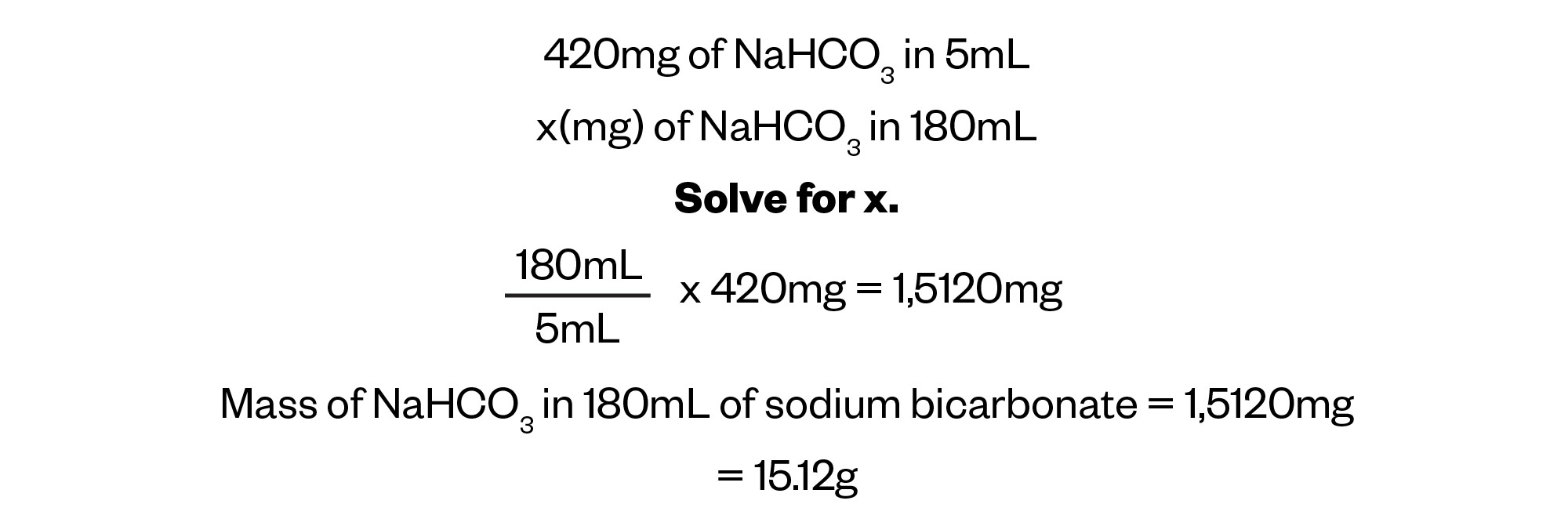 420mg of NaHCO3 in 5mL
x(mg) of NaHCO3 in 180mL  Solve for x.   180mL over 5mL x 420mg = 1,5120mg  Mass of NaHCO3 in 180mL of sodium bicarbonate = 1,5120mg 
= 15.12g